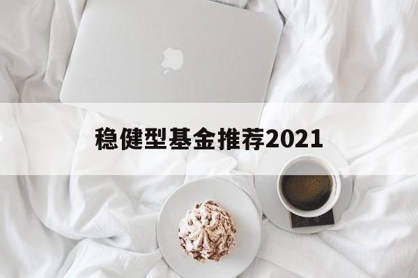 关于稳健型基金推荐2021的信息