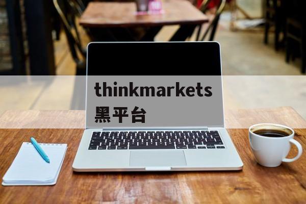 thinkmarkets黑平台的简单介绍