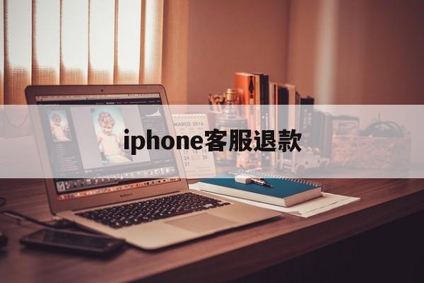 iphone客服退款(苹果客服退款怎么说退款几率高一点)