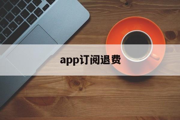 app订阅退费(app订阅费怎么退)