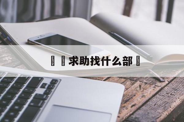 詐騙求助找什么部門(诈骗求助找什么部门投诉)